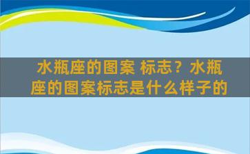 水瓶座的图案 标志？水瓶座的图案标志是什么样子的